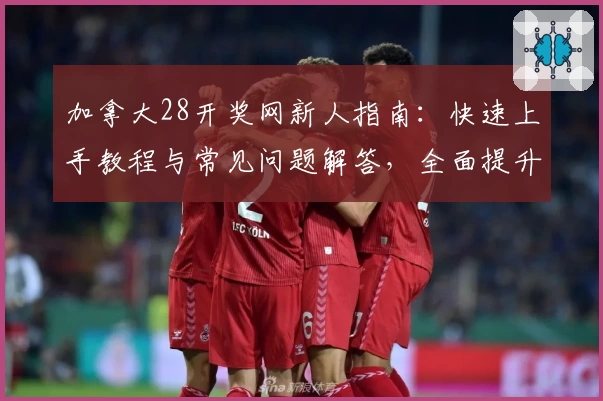 加拿大28开奖网新人指南：快速上手教程与常见问题解答，全面提升使用体验