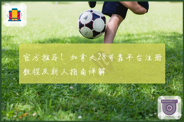 官方推荐！加拿大28可靠平台注册教程及新人指南详解