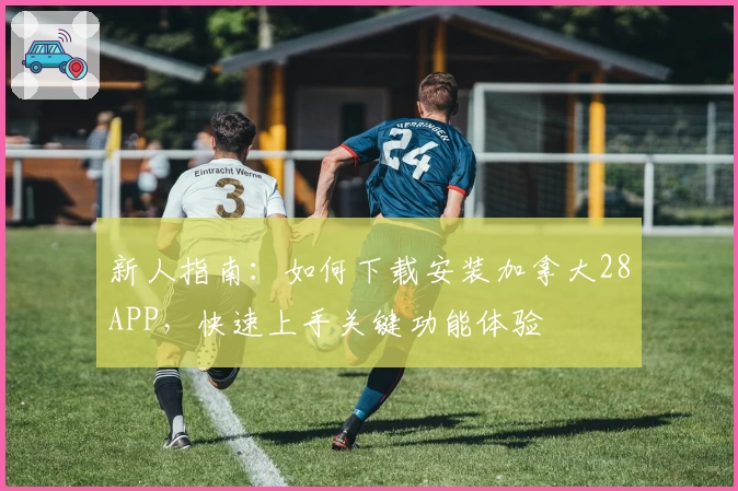 新人指南：如何下载安装加拿大28APP，快速上手关键功能体验