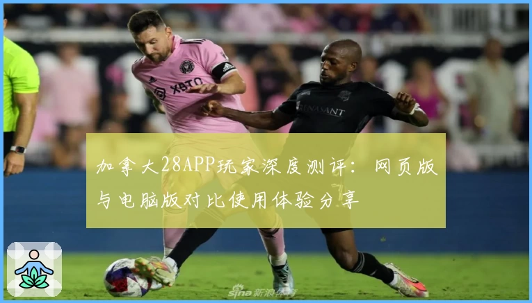 加拿大28APP玩家深度测评：网页版与电脑版对比使用体验分享