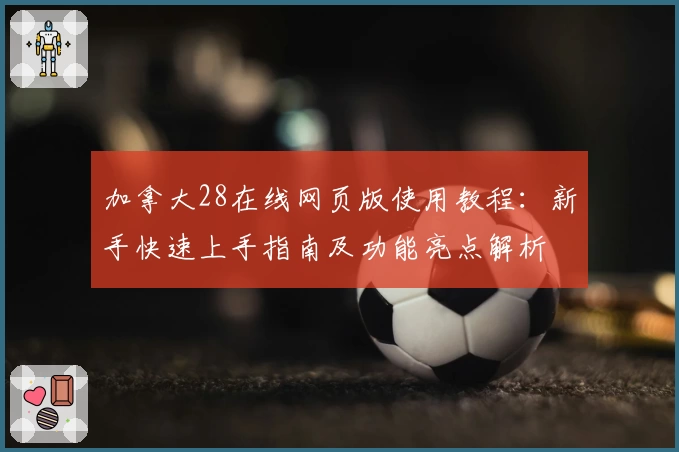 加拿大28在线网页版使用教程:新手快速上手指南及功能亮点解析