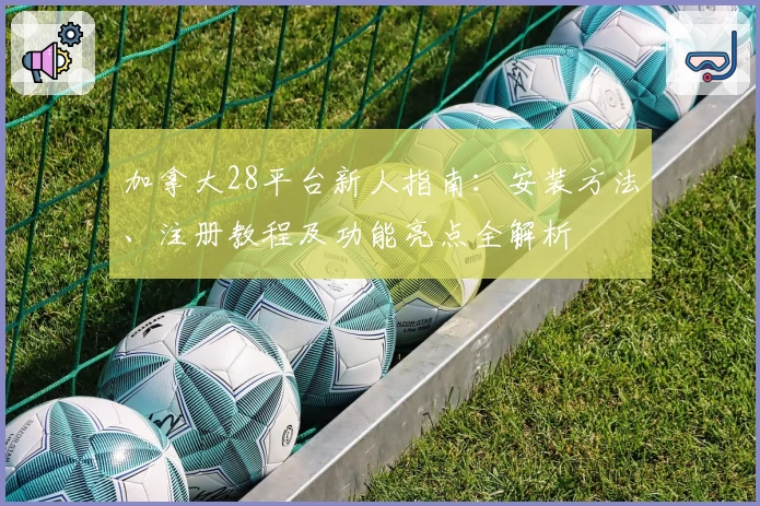加拿大28平台新人指南：安装方法、注册教程及功能亮点全解析