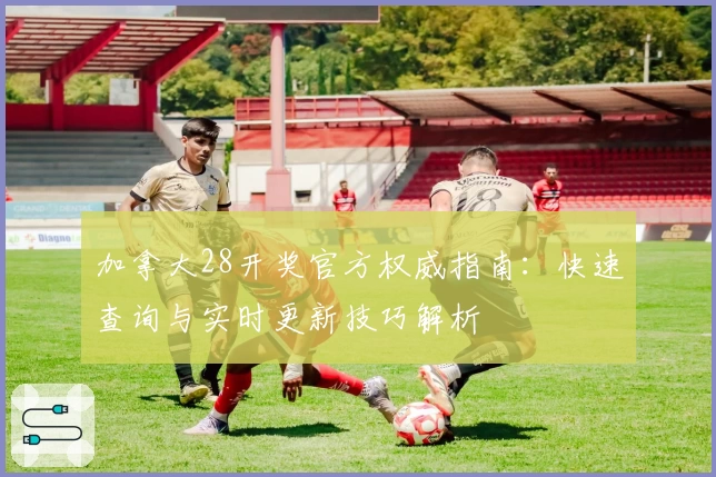 加拿大28开奖官方权威指南：快速查询与实时更新技巧解析