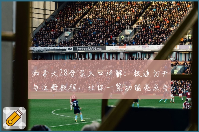 加拿大28登录入口详解：极速打开与注册教程，让你一览功能亮点与使用体验