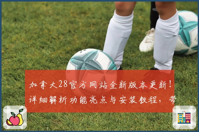 加拿大28官方网站全新版本更新！详细解析功能亮点与安装教程，带你轻松上手