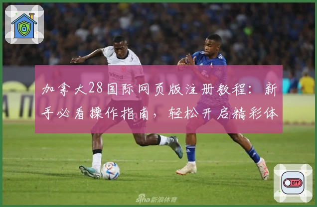 加拿大28国际网页版注册教程：新手必看操作指南，轻松开启精彩体验