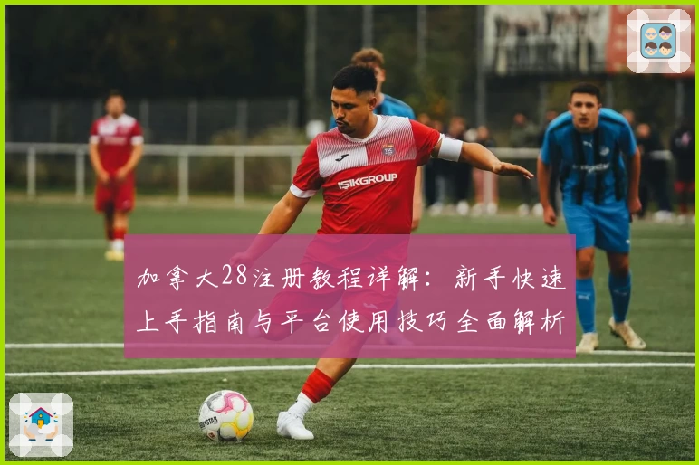 加拿大28注册教程详解：新手快速上手指南与平台使用技巧全面解析