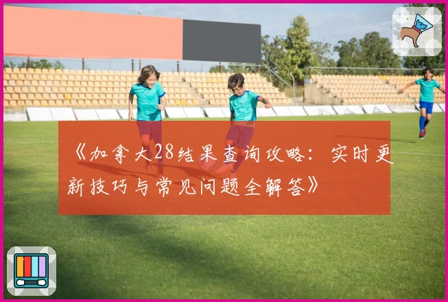 《加拿大28结果查询攻略：实时更新技巧与常见问题全解答》