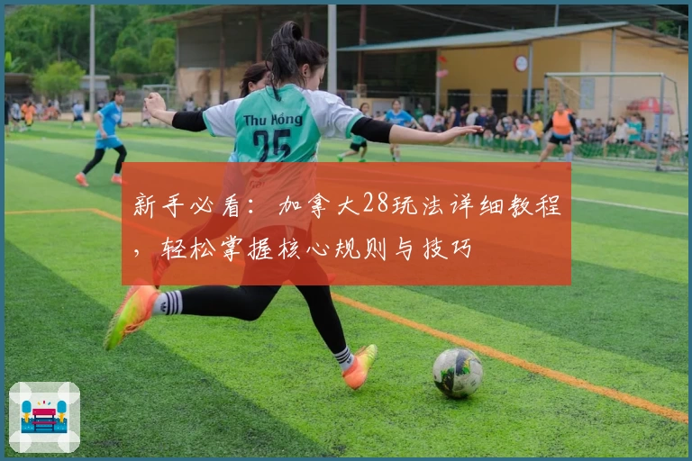 新手必看：加拿大28玩法详细教程，轻松掌握核心规则与技巧