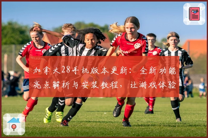 加拿大28手机版本更新：全新功能亮点解析与安装教程，让游戏体验更便捷