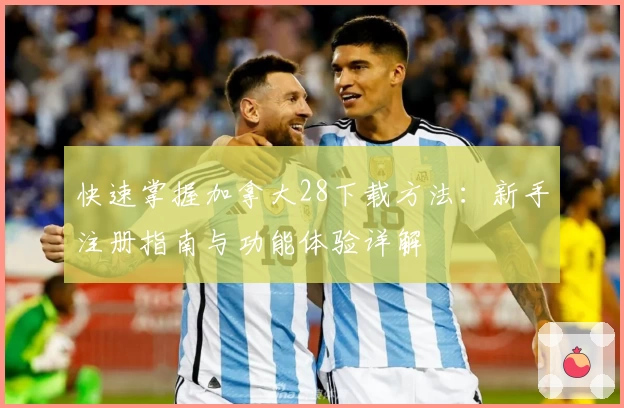 快速掌握加拿大28下载方法：新手注册指南与功能体验详解