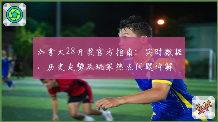 加拿大28开奖官方指南:实时数据、历史走势及玩家热点问题详解