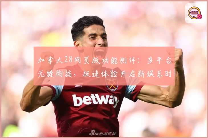 加拿大28网页版功能测评：多平台无缝衔接，极速体验开启新娱乐时代