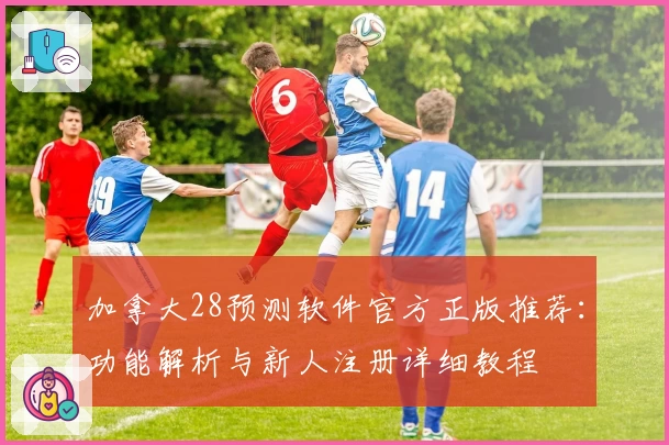 加拿大28预测软件官方正版推荐：功能解析与新人注册详细教程