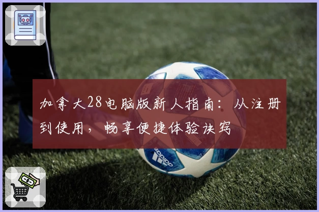 加拿大28电脑版新人指南：从注册到使用，畅享便捷体验诀窍
