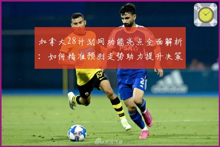 加拿大28计划网功能亮点全面解析：如何精准预测走势助力提升决策效率