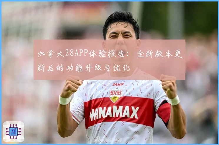 加拿大28APP体验报告：全新版本更新后的功能升级与优化