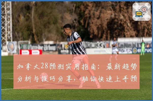 加拿大28预测实用指南:最新趋势分析与技巧分享,助你快速上手预测方法