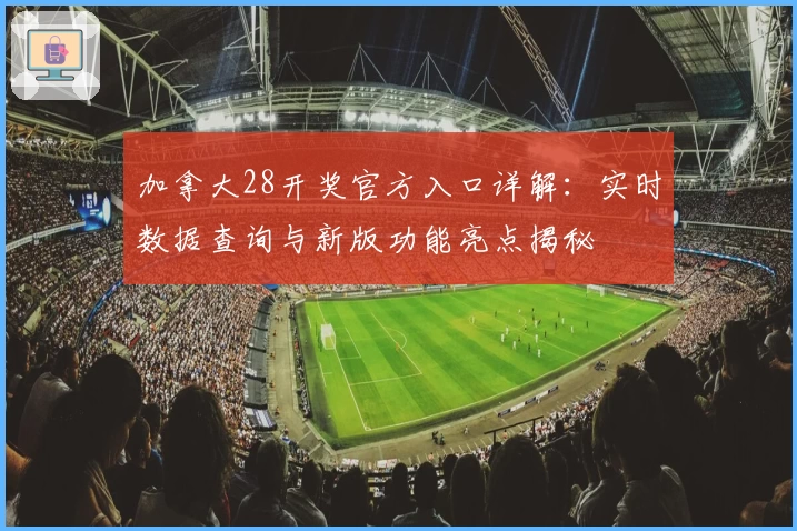 加拿大28开奖官方入口详解：实时数据查询与新版功能亮点揭秘