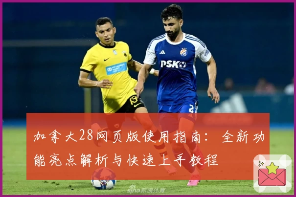 加拿大28网页版使用指南：全新功能亮点解析与快速上手教程