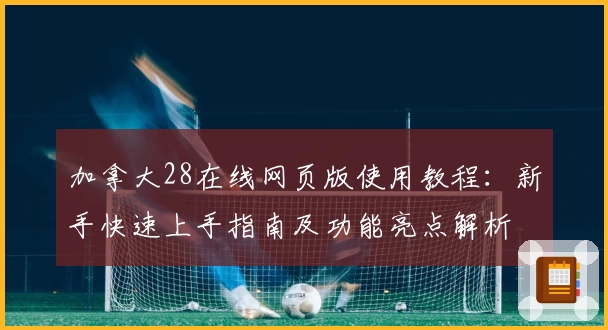 加拿大28在线网页版使用教程:新手快速上手指南及功能亮点解析