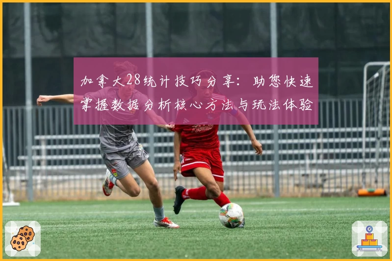 加拿大28统计技巧分享:助您快速掌握数据分析核心方法与玩法体验