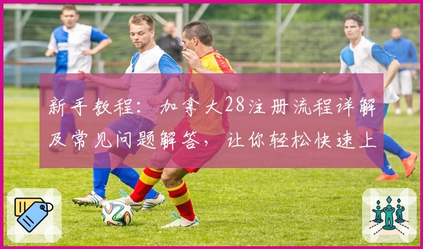 新手教程：加拿大28注册流程详解及常见问题解答，让你轻松快速上手