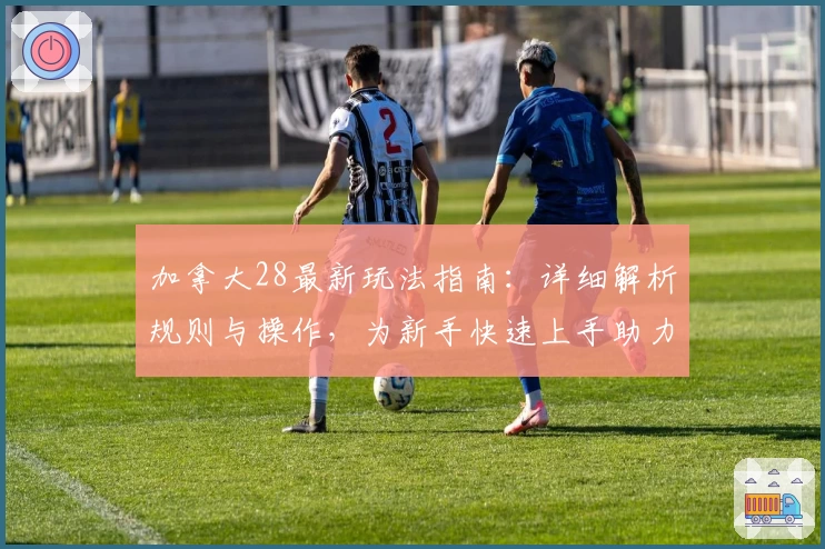 加拿大28最新玩法指南：详细解析规则与操作，为新手快速上手助力