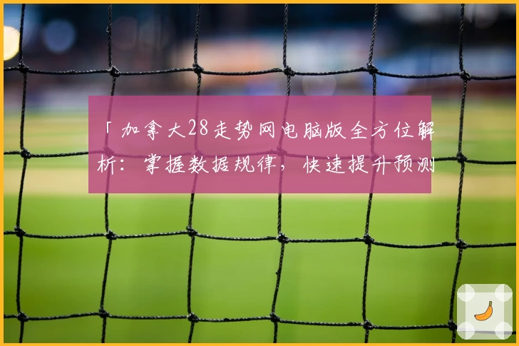 「加拿大28走势网电脑版全方位解析：掌握数据规律，快速提升预测能力」