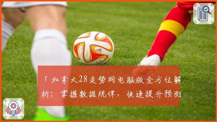 「加拿大28走势网电脑版全方位解析：掌握数据规律，快速提升预测能力」