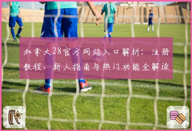 加拿大28官方网站入口解析：注册教程、新人指南与热门功能全解读