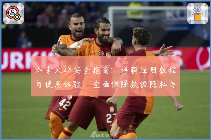 加拿大28安全指南：详解注册教程与使用体验，全面保障数据隐私与游戏畅玩