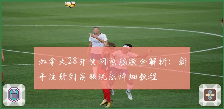 加拿大28开奖网电脑版全解析：新手注册到高级玩法详细教程