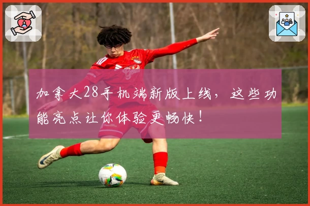加拿大28手机端新版上线，这些功能亮点让你体验更畅快！