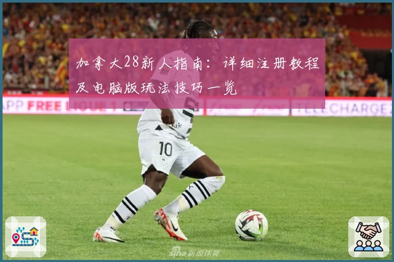 加拿大28新人指南：详细注册教程及电脑版玩法技巧一览