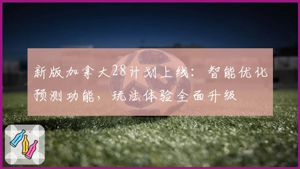 新版加拿大28计划上线：智能优化预测功能，玩法体验全面升级