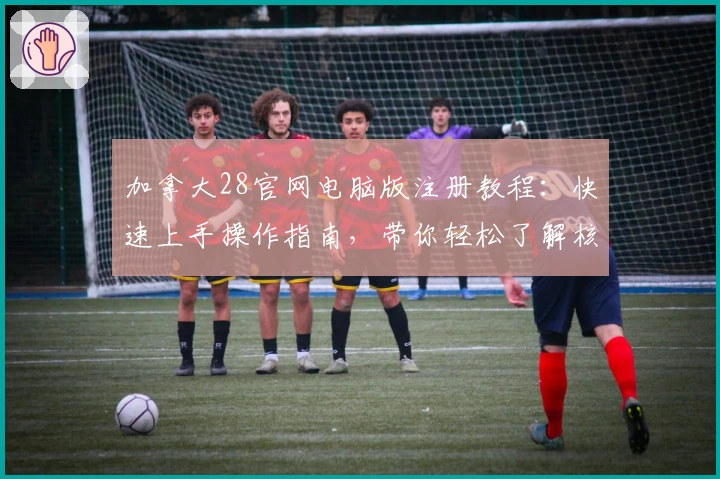 加拿大28官网电脑版注册教程：快速上手操作指南，带你轻松了解核心功能亮点
