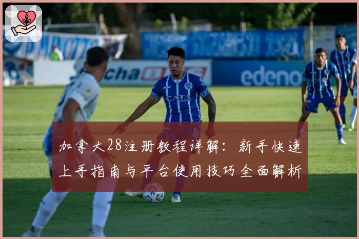 加拿大28注册教程详解：新手快速上手指南与平台使用技巧全面解析