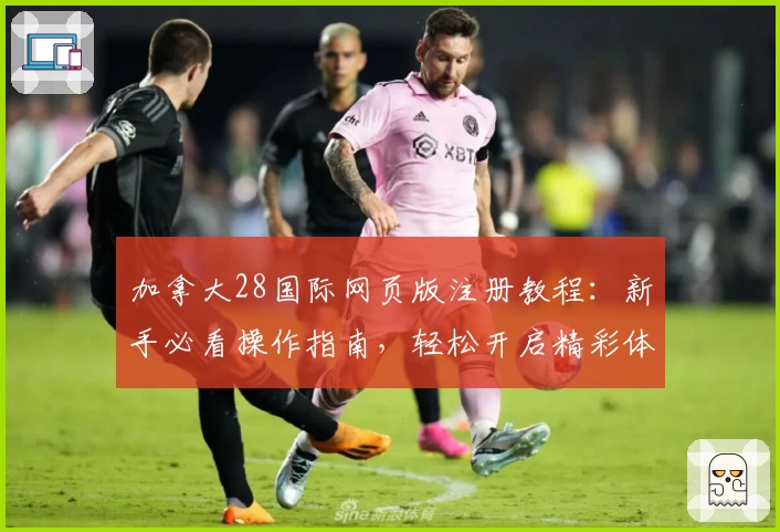 加拿大28国际网页版注册教程：新手必看操作指南，轻松开启精彩体验