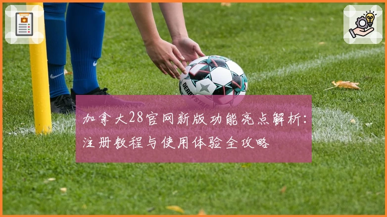 加拿大28官网新版功能亮点解析：注册教程与使用体验全攻略
