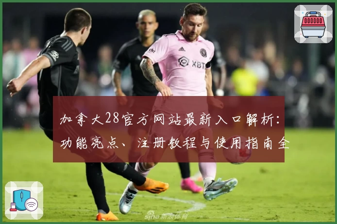 加拿大28官方网站最新入口解析:功能亮点、注册教程与使用指南全面解读
