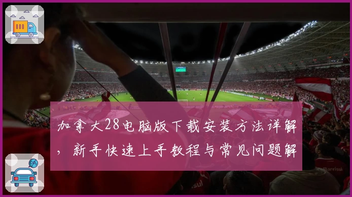 加拿大28电脑版下载安装方法详解,新手快速上手教程与常见问题解答