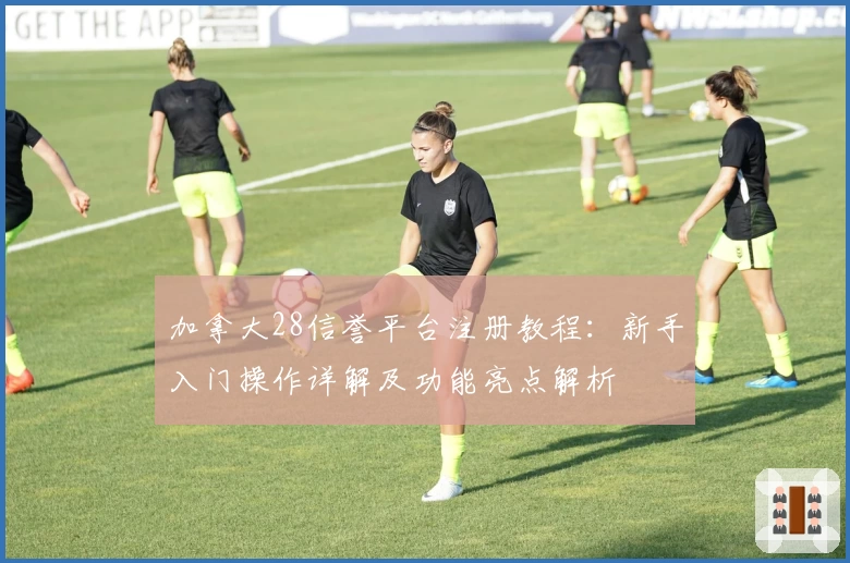 加拿大28信誉平台注册教程：新手入门操作详解及功能亮点解析