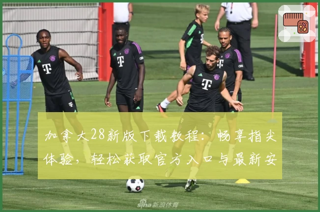 加拿大28新版下载教程：畅享指尖体验，轻松获取官方入口与最新安装方法