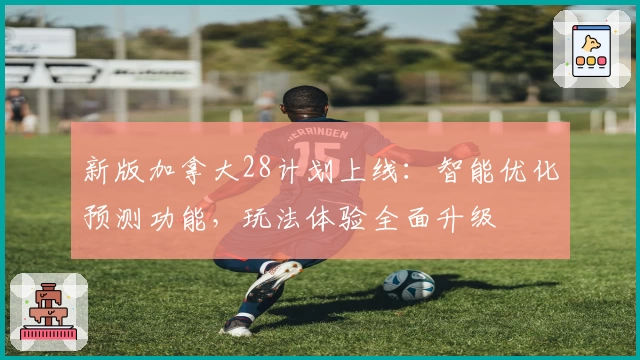 新版加拿大28计划上线：智能优化预测功能，玩法体验全面升级