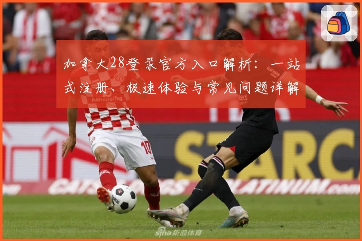 加拿大28登录官方入口解析：一站式注册、极速体验与常见问题详解