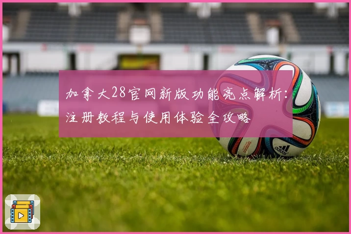 加拿大28官网新版功能亮点解析：注册教程与使用体验全攻略