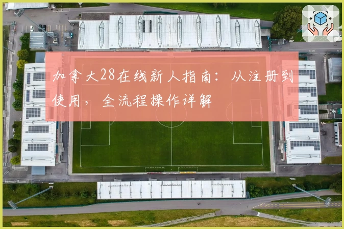 加拿大28在线新人指南：从注册到使用，全流程操作详解