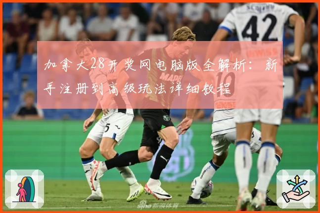 加拿大28开奖网电脑版全解析：新手注册到高级玩法详细教程