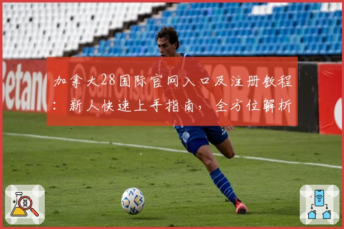 加拿大28国际官网入口及注册教程：新人快速上手指南，全方位解析特色玩法